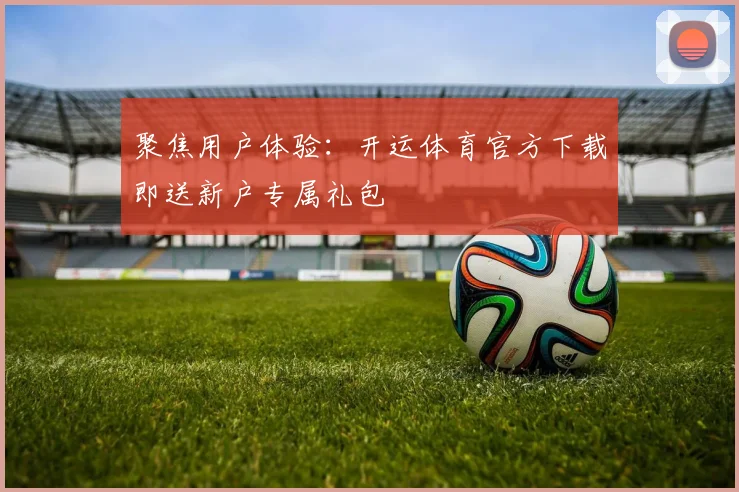 聚焦用户体验：开运体育官方下载即送新户专属礼包