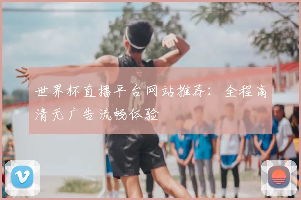 世界杯直播平台网站推荐：全程高清无广告流畅体验