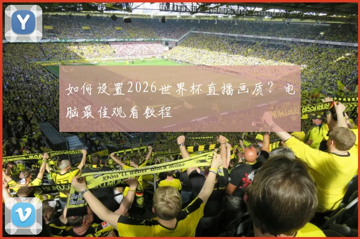 如何设置2026世界杯直播画质？电脑最佳观看教程