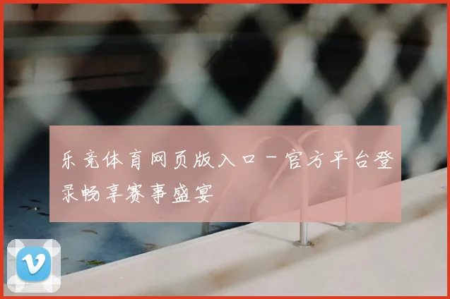 乐竞体育网页版入口 - 官方平台登录畅享赛事盛宴