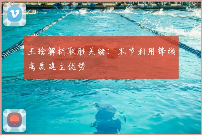 王晗解析取胜关键：末节利用锋线高度建立优势