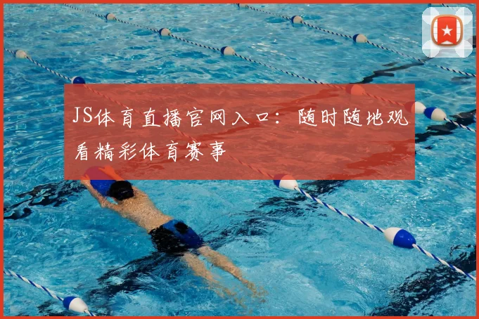 JS体育直播官网入口：随时随地观看精彩体育赛事