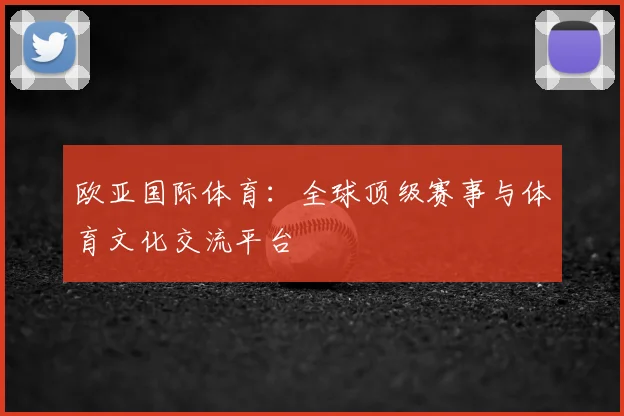 欧亚国际体育：全球顶级赛事与体育文化交流平台