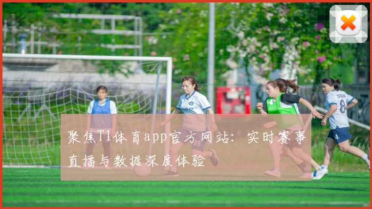 聚焦T1体育app官方网站：实时赛事直播与数据深度体验
