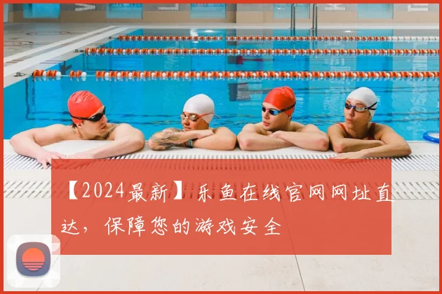 【2024最新】乐鱼在线官网网址直达，保障您的游戏安全