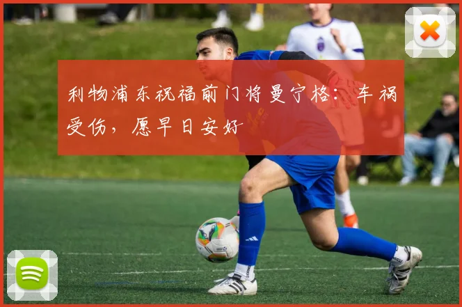 利物浦东祝福前门将曼宁格：车祸受伤，愿早日安好