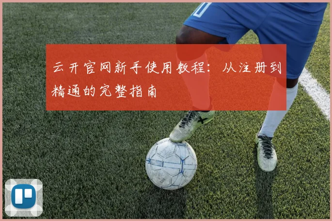 云开官网新手使用教程：从注册到精通的完整指南