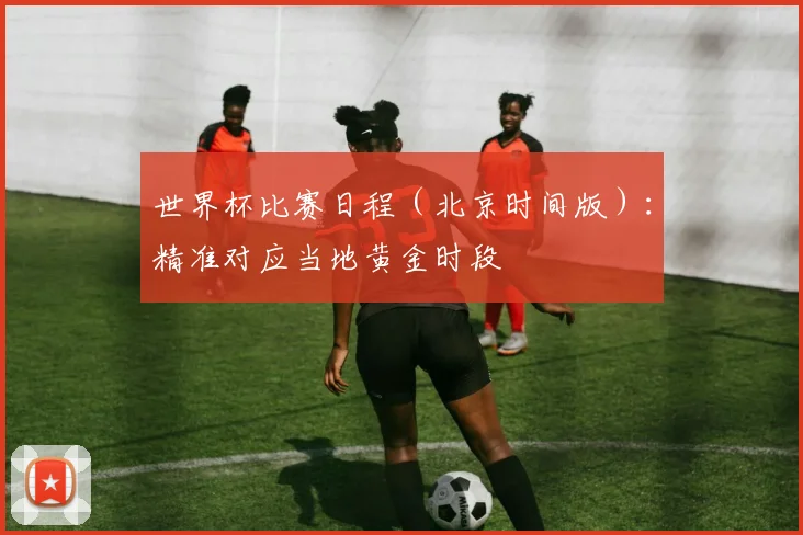世界杯比赛日程（北京时间版）：精准对应当地黄金时段