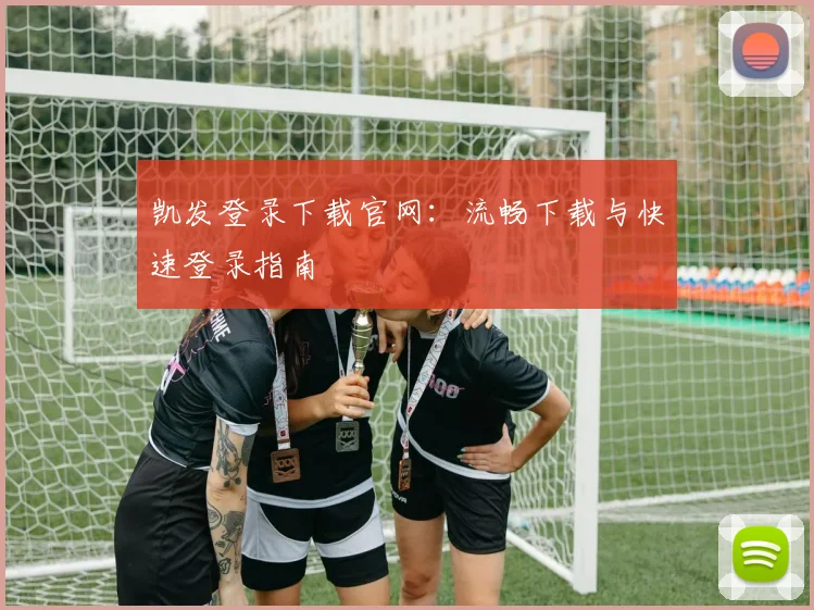 凯发登录下载官网：流畅下载与快速登录指南
