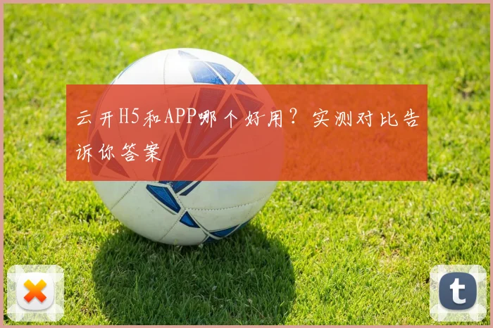 云开H5和APP哪个好用？实测对比告诉你答案