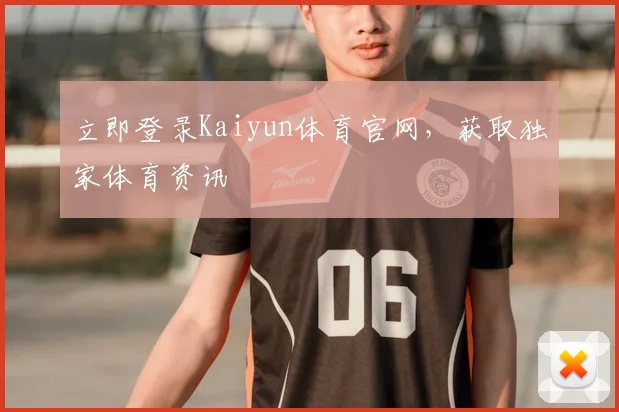 立即登录Kaiyun体育官网，获取独家体育资讯