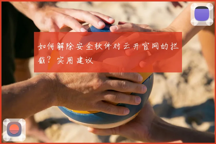 如何解除安全软件对云开官网的拦截？实用建议