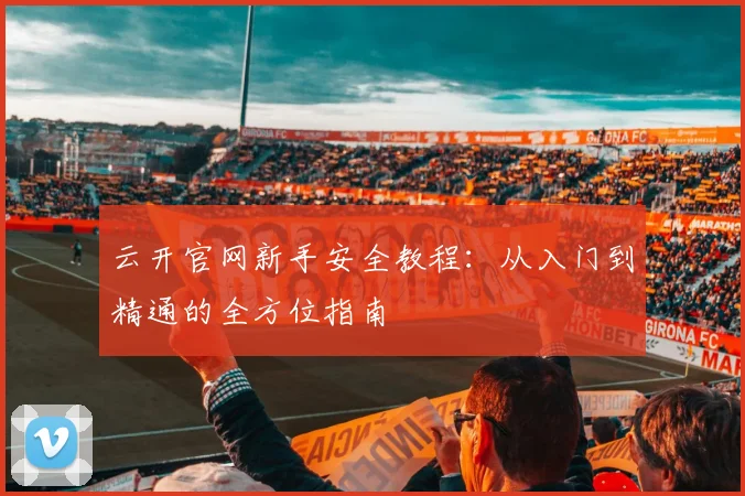 云开官网新手安全教程：从入门到精通的全方位指南