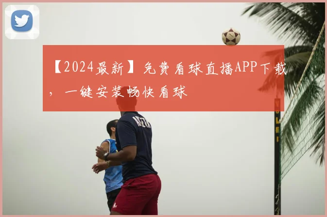 【2024最新】免费看球直播APP下载，一键安装畅快看球