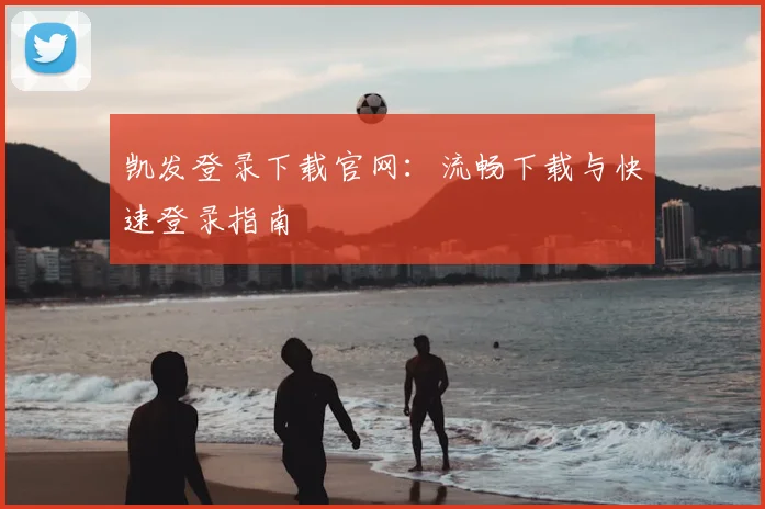 凯发登录下载官网：流畅下载与快速登录指南