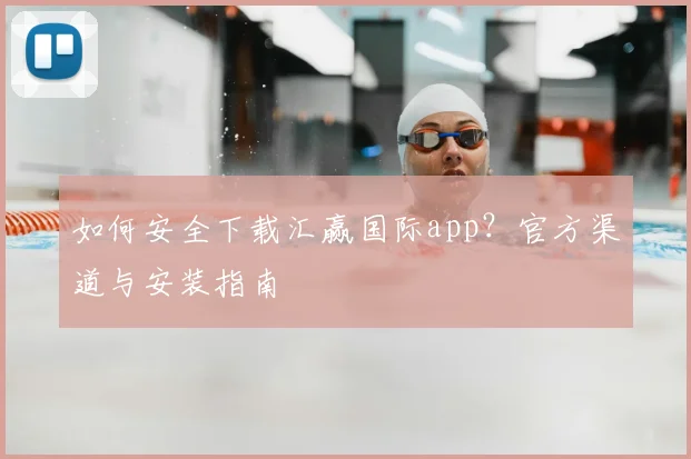 如何安全下载汇赢国际app？官方渠道与安装指南