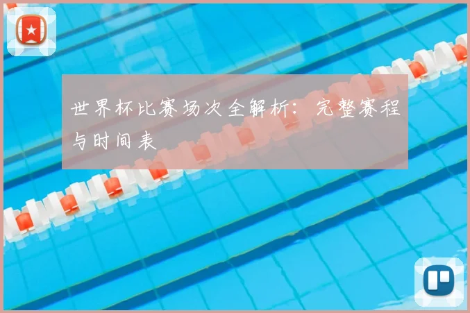 世界杯比赛场次全解析：完整赛程与时间表
