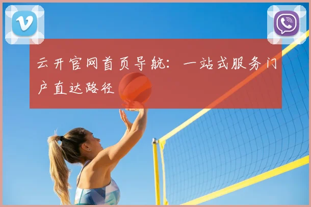 云开官网首页导航：一站式服务门户直达路径