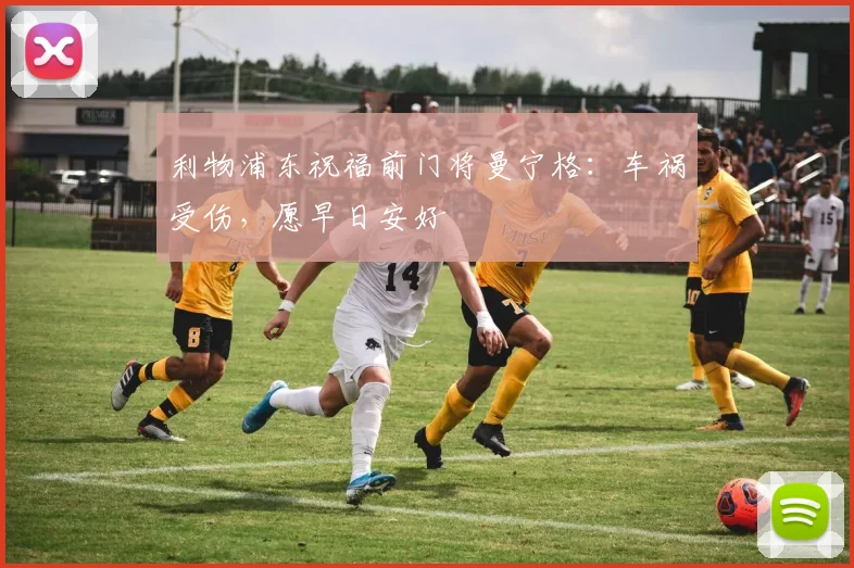 利物浦东祝福前门将曼宁格：车祸受伤，愿早日安好