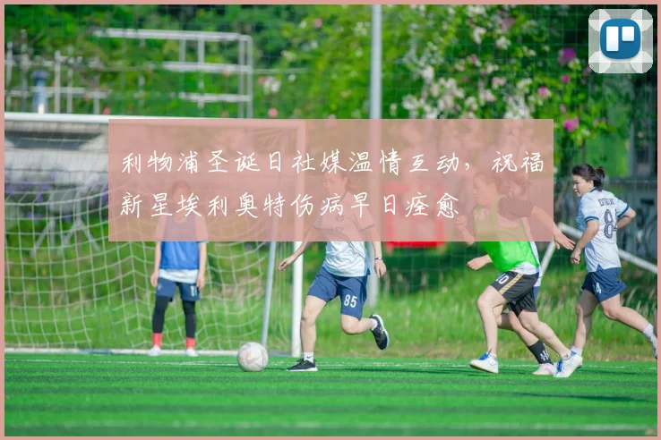 利物浦圣诞日社媒温情互动，祝福新星埃利奥特伤病早日痊愈