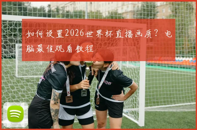 如何设置2026世界杯直播画质？电脑最佳观看教程