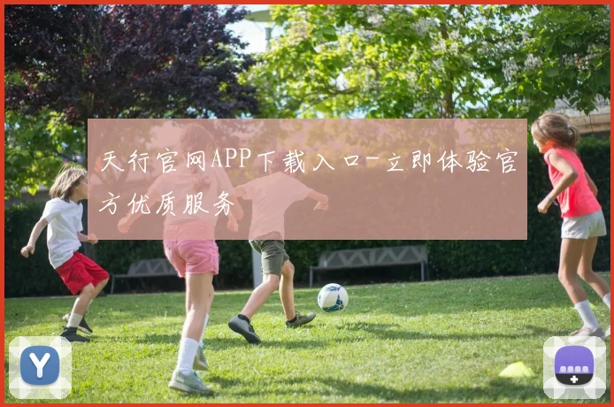 天行官网APP下载入口-立即体验官方优质服务