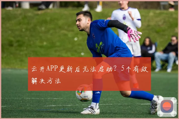 云开APP更新后无法启动？5个有效解决方法