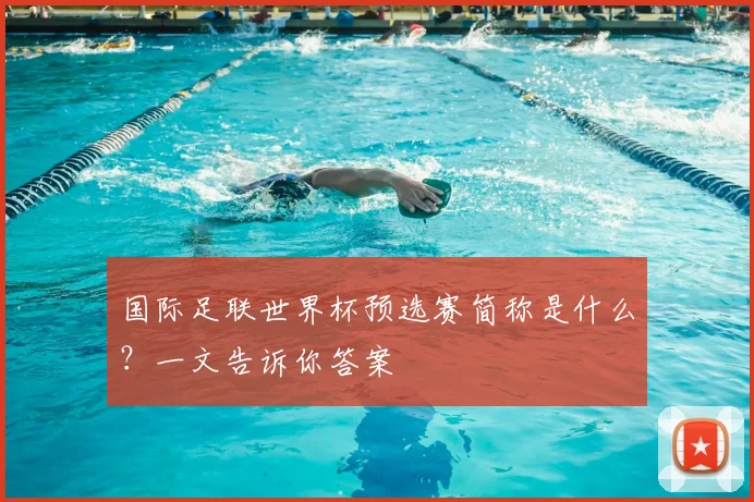 国际足联世界杯预选赛简称是什么？一文告诉你答案