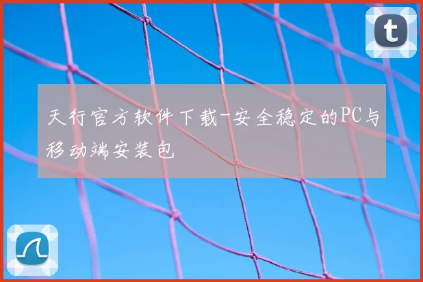 天行官方软件下载-安全稳定的PC与移动端安装包