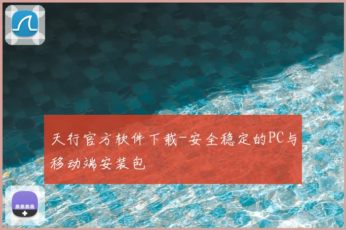 天行官方软件下载-安全稳定的PC与移动端安装包