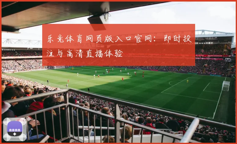 乐竞体育网页版入口官网：即时投注与高清直播体验