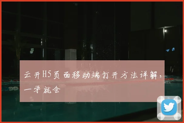 云开H5页面移动端打开方法详解，一学就会