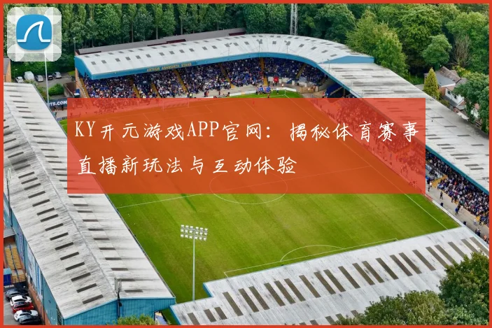 KY开元游戏APP官网：揭秘体育赛事直播新玩法与互动体验