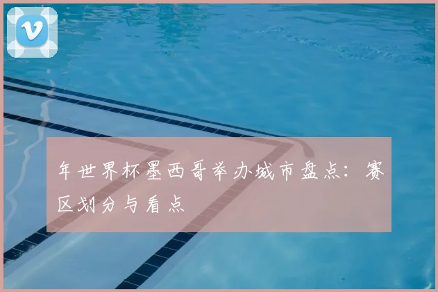 年世界杯墨西哥举办城市盘点：赛区划分与看点