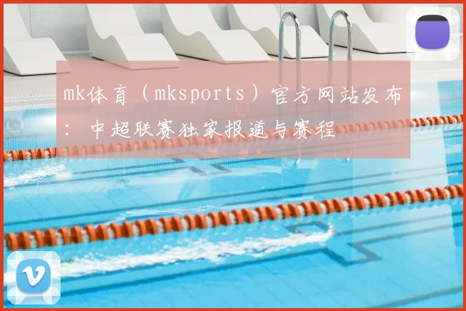 mk体育（mksports）官方网站发布：中超联赛独家报道与赛程