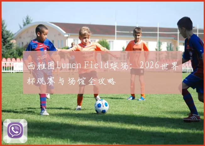 西雅图Lumen Field球场：2026世界杯观赛与场馆全攻略