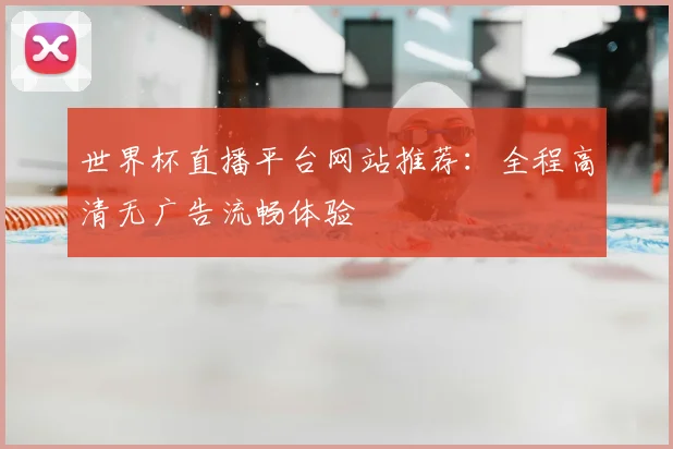 世界杯直播平台网站推荐：全程高清无广告流畅体验